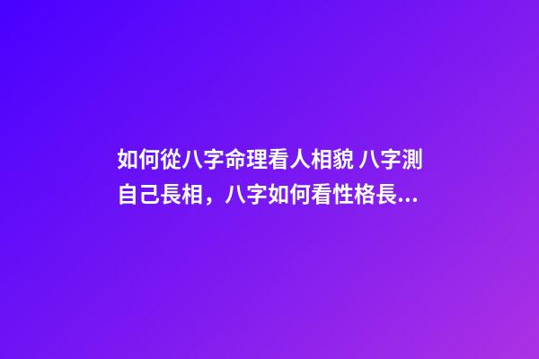 如何從八字命理看人相貌 八字測自己長相，八字如何看性格長相-第1張-觀點-玄機派
